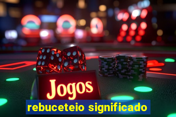 rebuceteio significado